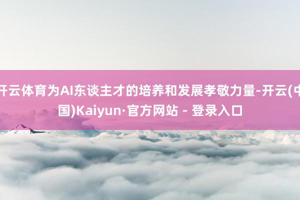 开云体育为AI东谈主才的培养和发展孝敬力量-开云(中国)Kaiyun·官方网站 - 登录入口