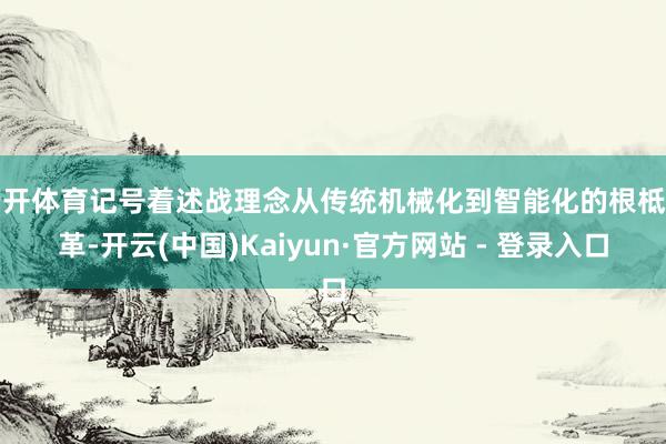 云开体育记号着述战理念从传统机械化到智能化的根柢变革-开云(中国)Kaiyun·官方网站 - 登录入口