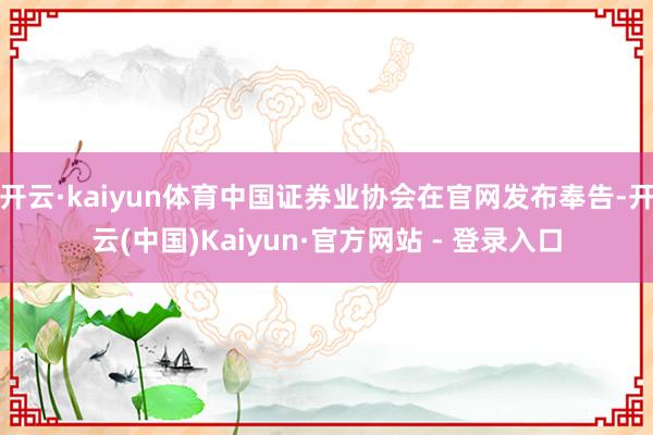 开云·kaiyun体育中国证券业协会在官网发布奉告-开云(中国)Kaiyun·官方网站 - 登录入口