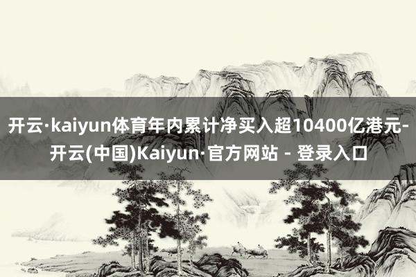 开云·kaiyun体育年内累计净买入超10400亿港元-开云(中国)Kaiyun·官方网站 - 登录入口
