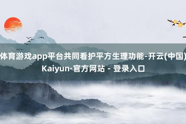 体育游戏app平台共同看护平方生理功能-开云(中国)Kaiyun·官方网站 - 登录入口