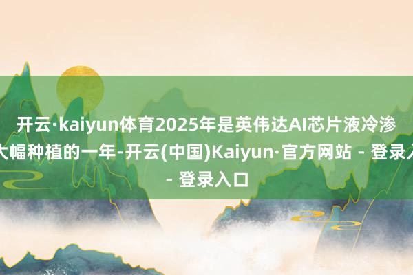 开云·kaiyun体育2025年是英伟达AI芯片液冷渗入大幅种植的一年-开云(中国)Kaiyun·官方网站 - 登录入口
