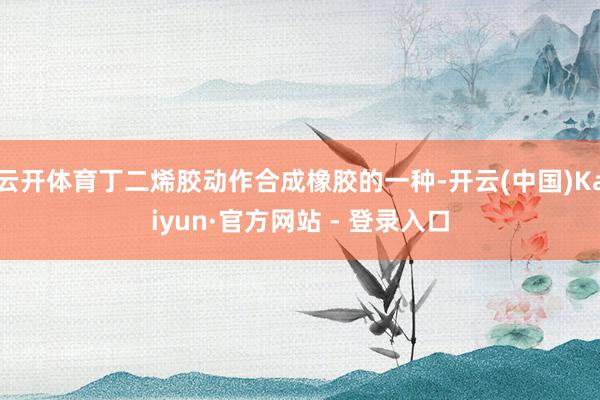 云开体育丁二烯胶动作合成橡胶的一种-开云(中国)Kaiyun·官方网站 - 登录入口