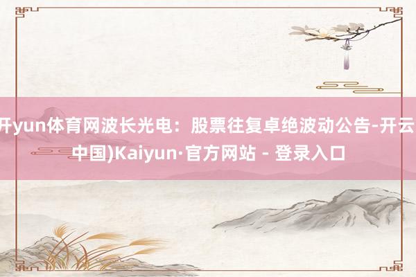 开yun体育网波长光电：股票往复卓绝波动公告-开云(中国)Kaiyun·官方网站 - 登录入口
