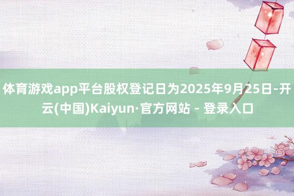 体育游戏app平台股权登记日为2025年9月25日-开云(中国)Kaiyun·官方网站 - 登录入口