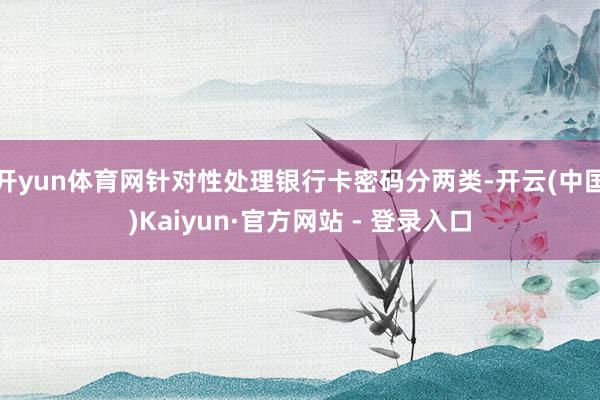 开yun体育网针对性处理银行卡密码分两类-开云(中国)Kaiyun·官方网站 - 登录入口