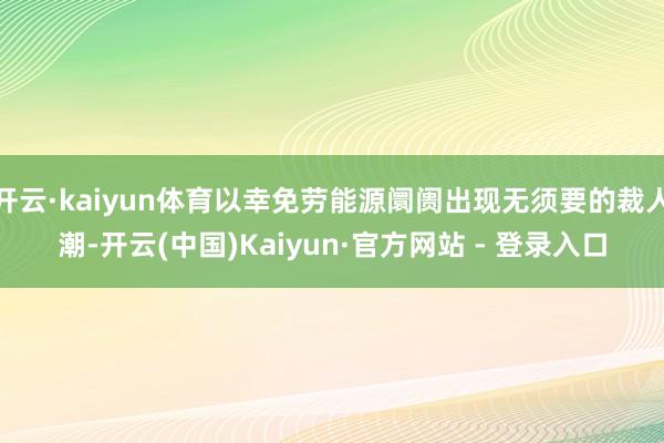 开云·kaiyun体育以幸免劳能源阛阓出现无须要的裁人潮-开云(中国)Kaiyun·官方网站 - 登录入口