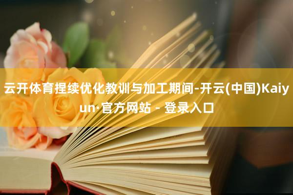 云开体育捏续优化教训与加工期间-开云(中国)Kaiyun·官方网站 - 登录入口