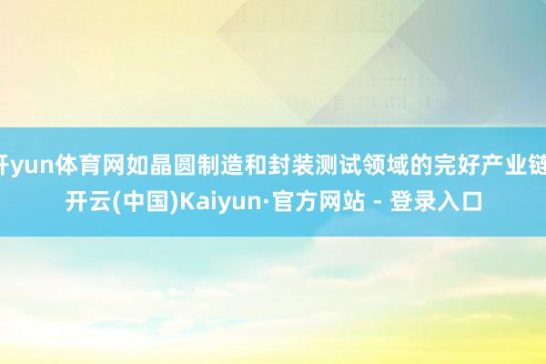 开yun体育网如晶圆制造和封装测试领域的完好产业链-开云(中国)Kaiyun·官方网站 - 登录入口