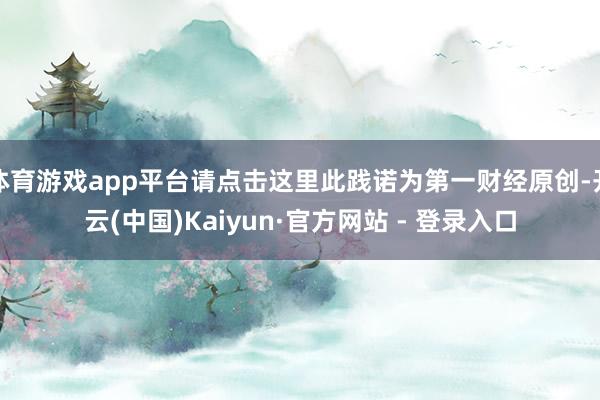 体育游戏app平台请点击这里此践诺为第一财经原创-开云(中国)Kaiyun·官方网站 - 登录入口