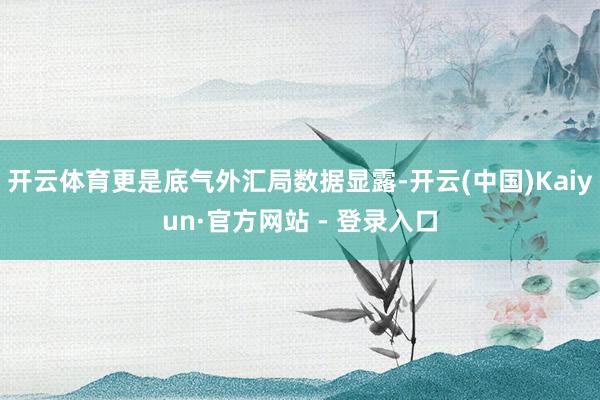 开云体育更是底气外汇局数据显露-开云(中国)Kaiyun·官方网站 - 登录入口