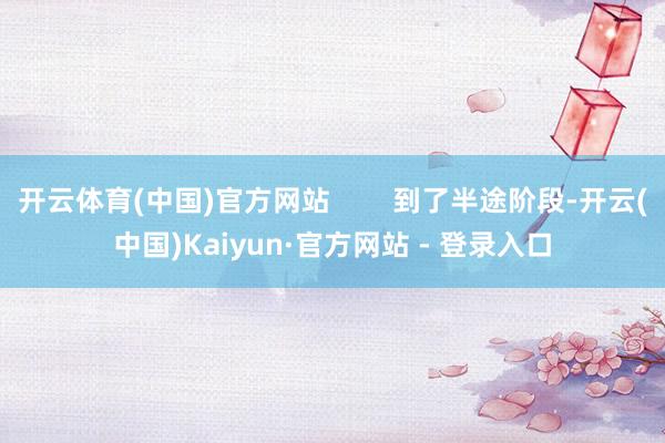 开云体育(中国)官方网站        到了半途阶段-开云(中国)Kaiyun·官方网站 - 登录入口