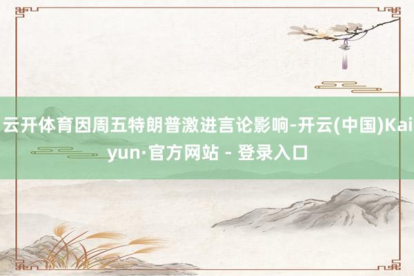云开体育因周五特朗普激进言论影响-开云(中国)Kaiyun·官方网站 - 登录入口