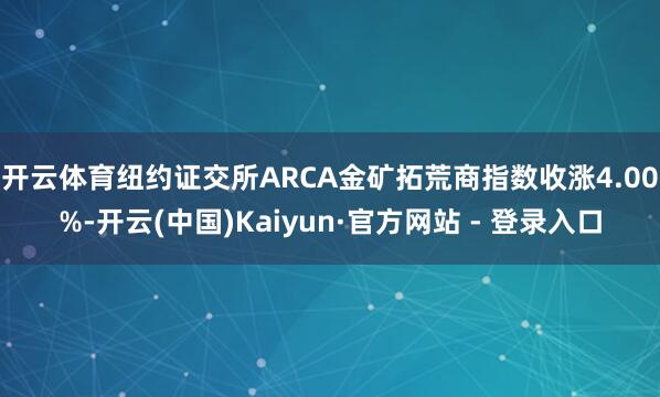开云体育　　纽约证交所ARCA金矿拓荒商指数收涨4.00%-开云(中国)Kaiyun·官方网站 - 登录入口
