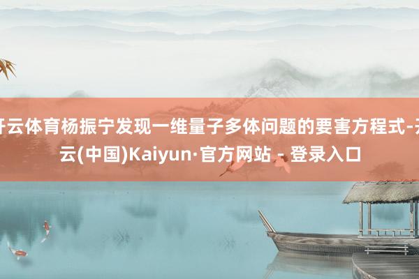 开云体育杨振宁发现一维量子多体问题的要害方程式-开云(中国)Kaiyun·官方网站 - 登录入口