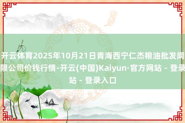 开云体育2025年10月21日青海西宁仁杰粮油批发阛阓有限公司价钱行情-开云(中国)Kaiyun·官方网站 - 登录入口