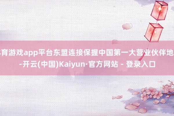 体育游戏app平台东盟连接保握中国第一大营业伙伴地位-开云(中国)Kaiyun·官方网站 - 登录入口