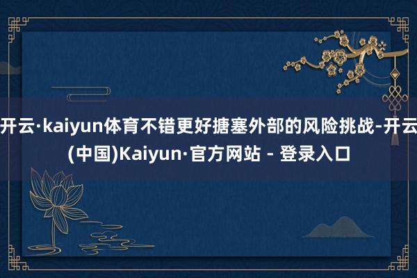 开云·kaiyun体育不错更好搪塞外部的风险挑战-开云(中国)Kaiyun·官方网站 - 登录入口