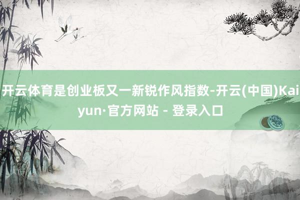 开云体育是创业板又一新锐作风指数-开云(中国)Kaiyun·官方网站 - 登录入口