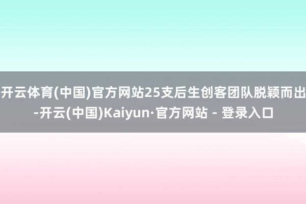 开云体育(中国)官方网站　　25支后生创客团队脱颖而出-开云(中国)Kaiyun·官方网站 - 登录入口