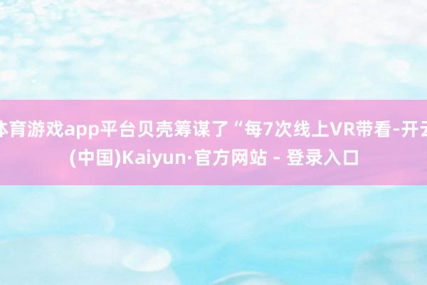 体育游戏app平台贝壳筹谋了“每7次线上VR带看-开云(中国)Kaiyun·官方网站 - 登录入口