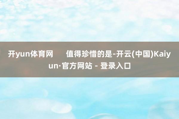 开yun体育网      值得珍惜的是-开云(中国)Kaiyun·官方网站 - 登录入口