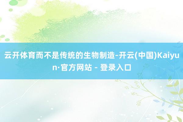 云开体育而不是传统的生物制造-开云(中国)Kaiyun·官方网站 - 登录入口
