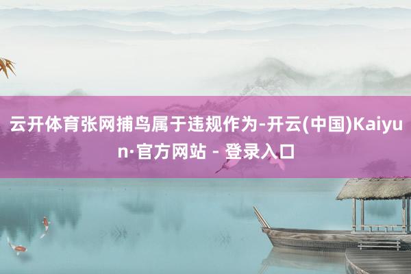 云开体育张网捕鸟属于违规作为-开云(中国)Kaiyun·官方网站 - 登录入口