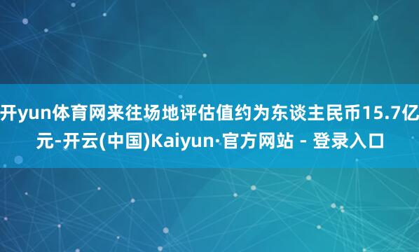 开yun体育网来往场地评估值约为东谈主民币15.7亿元-开云(中国)Kaiyun·官方网站 - 登录入口