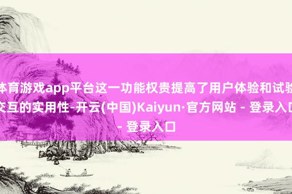 体育游戏app平台这一功能权贵提高了用户体验和试验交互的实用性-开云(中国)Kaiyun·官方网站 - 登录入口