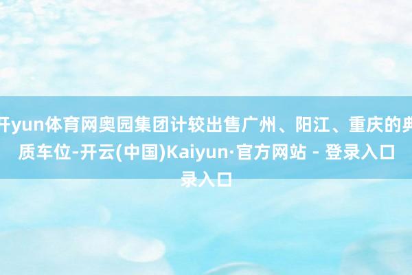 开yun体育网奥园集团计较出售广州、阳江、重庆的典质车位-开云(中国)Kaiyun·官方网站 - 登录入口