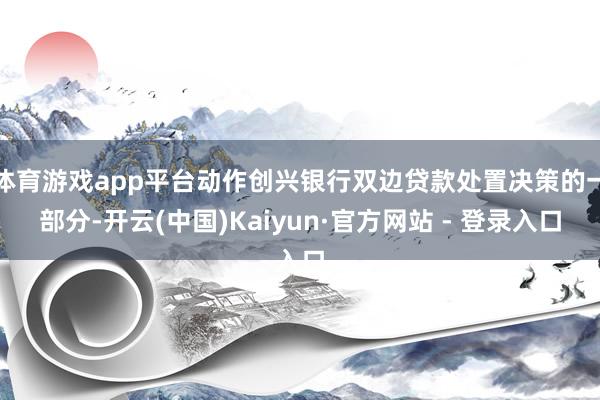 体育游戏app平台动作创兴银行双边贷款处置决策的一部分-开云(中国)Kaiyun·官方网站 - 登录入口