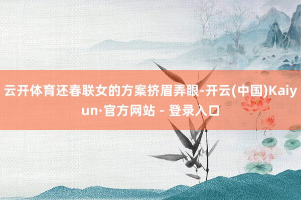 云开体育还春联女的方案挤眉弄眼-开云(中国)Kaiyun·官方网站 - 登录入口
