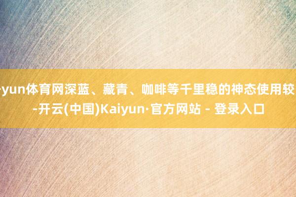 开yun体育网深蓝、藏青、咖啡等千里稳的神态使用较多-开云(中国)Kaiyun·官方网站 - 登录入口