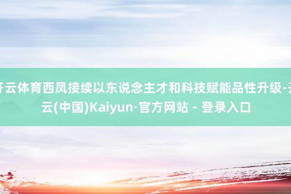 开云体育西凤接续以东说念主才和科技赋能品性升级-开云(中国)Kaiyun·官方网站 - 登录入口