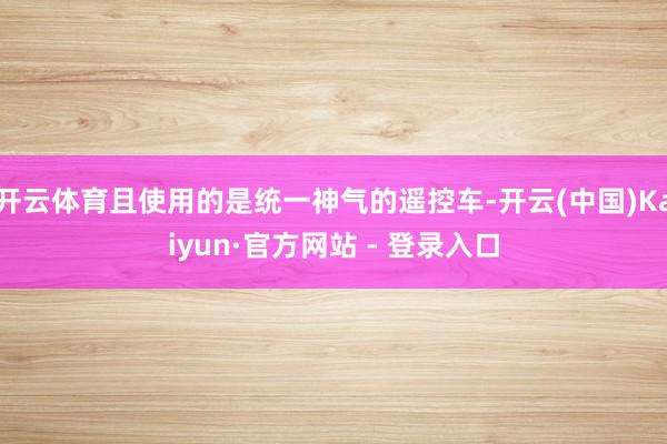 开云体育且使用的是统一神气的遥控车-开云(中国)Kaiyun·官方网站 - 登录入口