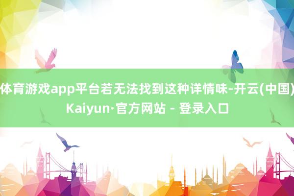 体育游戏app平台若无法找到这种详情味-开云(中国)Kaiyun·官方网站 - 登录入口