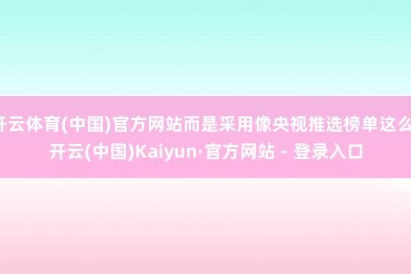 开云体育(中国)官方网站而是采用像央视推选榜单这么-开云(中国)Kaiyun·官方网站 - 登录入口