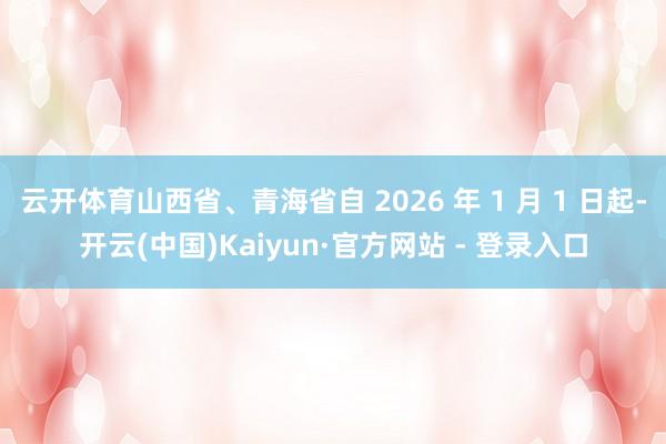 云开体育山西省、青海省自 2026 年 1 月 1 日起-开云(中国)Kaiyun·官方网站 - 登录入口
