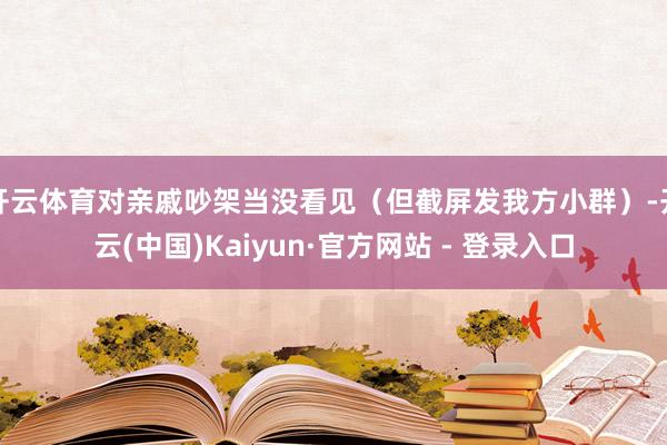开云体育对亲戚吵架当没看见（但截屏发我方小群）-开云(中国)Kaiyun·官方网站 - 登录入口