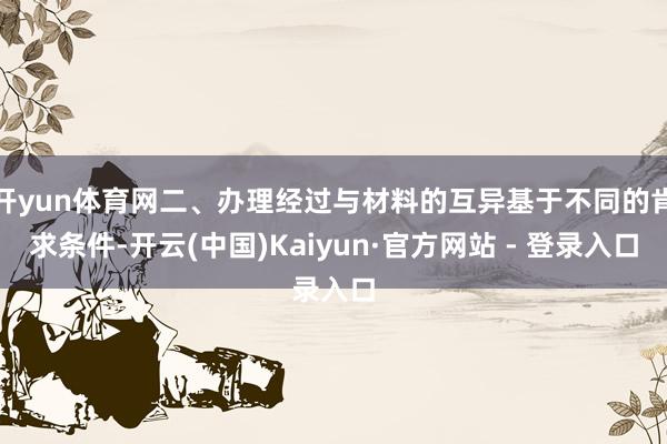 开yun体育网二、办理经过与材料的互异基于不同的肯求条件-开云(中国)Kaiyun·官方网站 - 登录入口