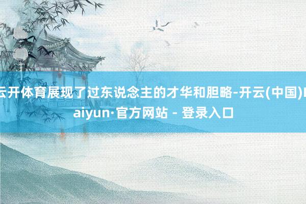 云开体育展现了过东说念主的才华和胆略-开云(中国)Kaiyun·官方网站 - 登录入口