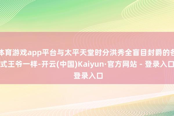 体育游戏app平台与太平天堂时分洪秀全盲目封爵的各式王爷一样-开云(中国)Kaiyun·官方网站 - 登录入口