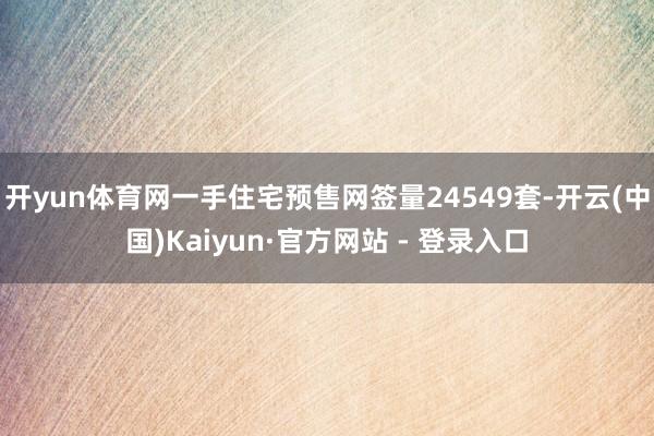开yun体育网一手住宅预售网签量24549套-开云(中国)Kaiyun·官方网站 - 登录入口