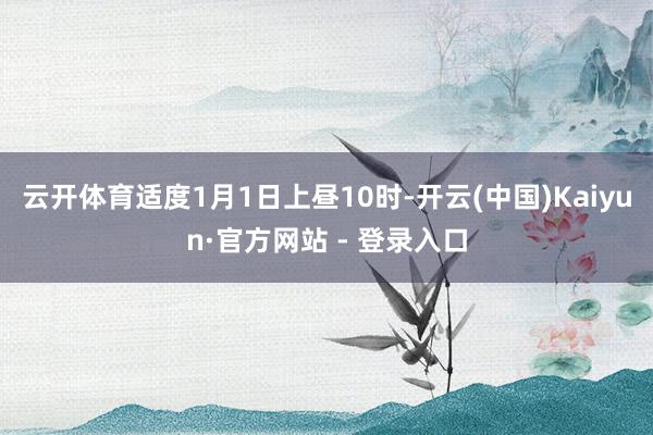 云开体育适度1月1日上昼10时-开云(中国)Kaiyun·官方网站 - 登录入口
