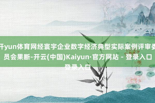 开yun体育网经寰宇企业数字经济典型实际案例评审委员会果断-开云(中国)Kaiyun·官方网站 - 登录入口