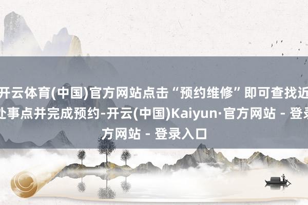 开云体育(中国)官方网站点击“预约维修”即可查找近邻的处事点并完成预约-开云(中国)Kaiyun·官方网站 - 登录入口