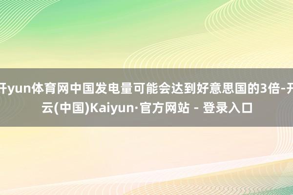 开yun体育网中国发电量可能会达到好意思国的3倍-开云(中国)Kaiyun·官方网站 - 登录入口