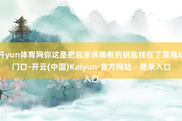 开yun体育网你这是把自家保障柜的钥匙挂在了菜商场门口-开云(中国)Kaiyun·官方网站 - 登录入口