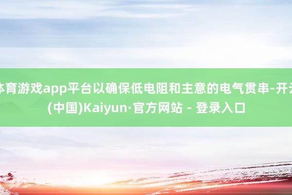 体育游戏app平台以确保低电阻和主意的电气贯串-开云(中国)Kaiyun·官方网站 - 登录入口
